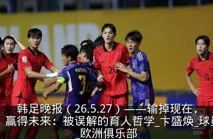 韩足晚报（26.5.27）——输掉现在，赢得未来：被误解的育人哲学_卞盛焕_球员_欧洲俱乐部