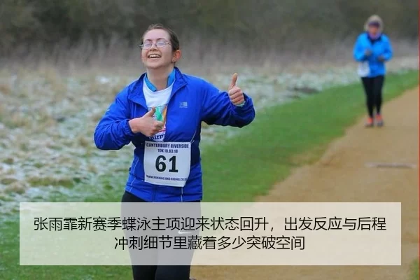 张雨霏新赛季蝶泳主项迎来状态回升，出发反应与后程冲刺细节里藏着多少突破空间